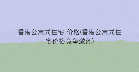 香港公寓式住宅 价格(香港公寓式住宅价格竞争激烈)